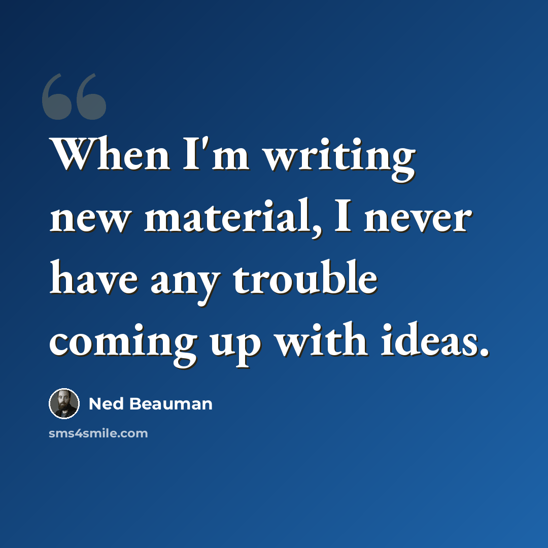 “When I'm writing new material, I never have any trouble coming up with ideas.” quote by Ned Beauman