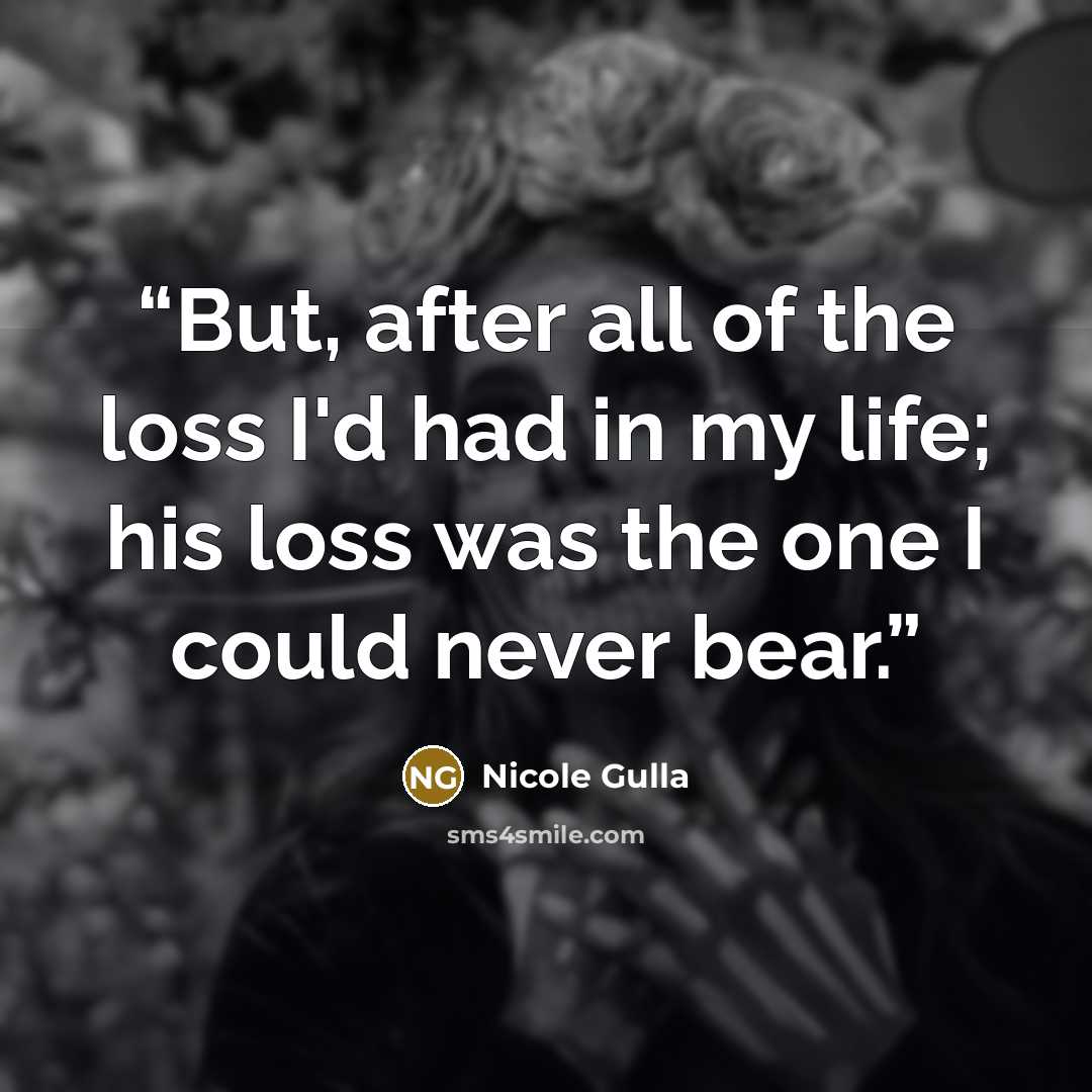 “But, after all of the loss I'd had in my life; his loss was the one I could never bear.” quote by Nicole Gulla