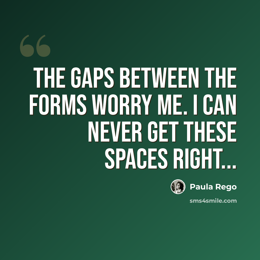 “The gaps between the forms worry me. I can never get these spaces right...” quote by Paula Rego