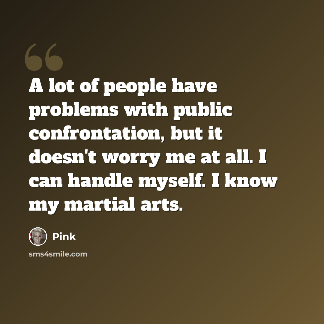 “A lot of people have problems with public confrontation, but it doesn't worry me at all. I can handle myself. I know my martial arts.” quote by Pink