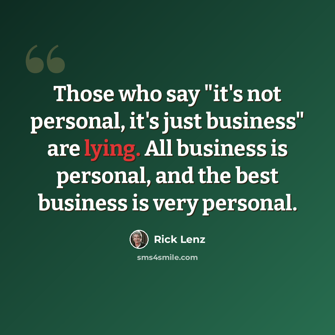 “Those who say "it's not personal, it's just business" are lying. All business is personal, and the best business is very personal.” quote by Rick Lenz