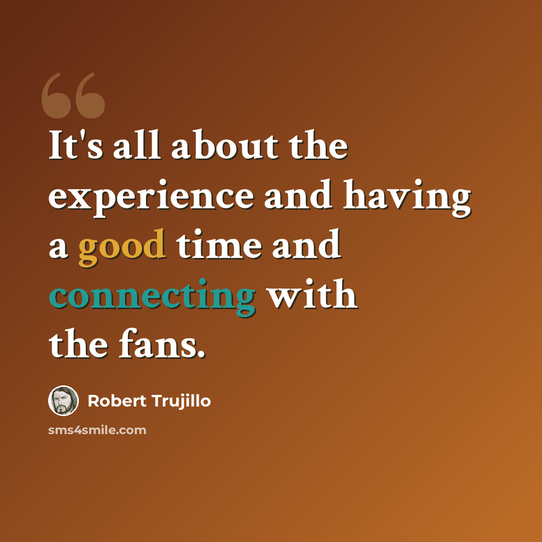 “It's all about the experience and having a good time and connecting with the fans.” quote by Robert Trujillo