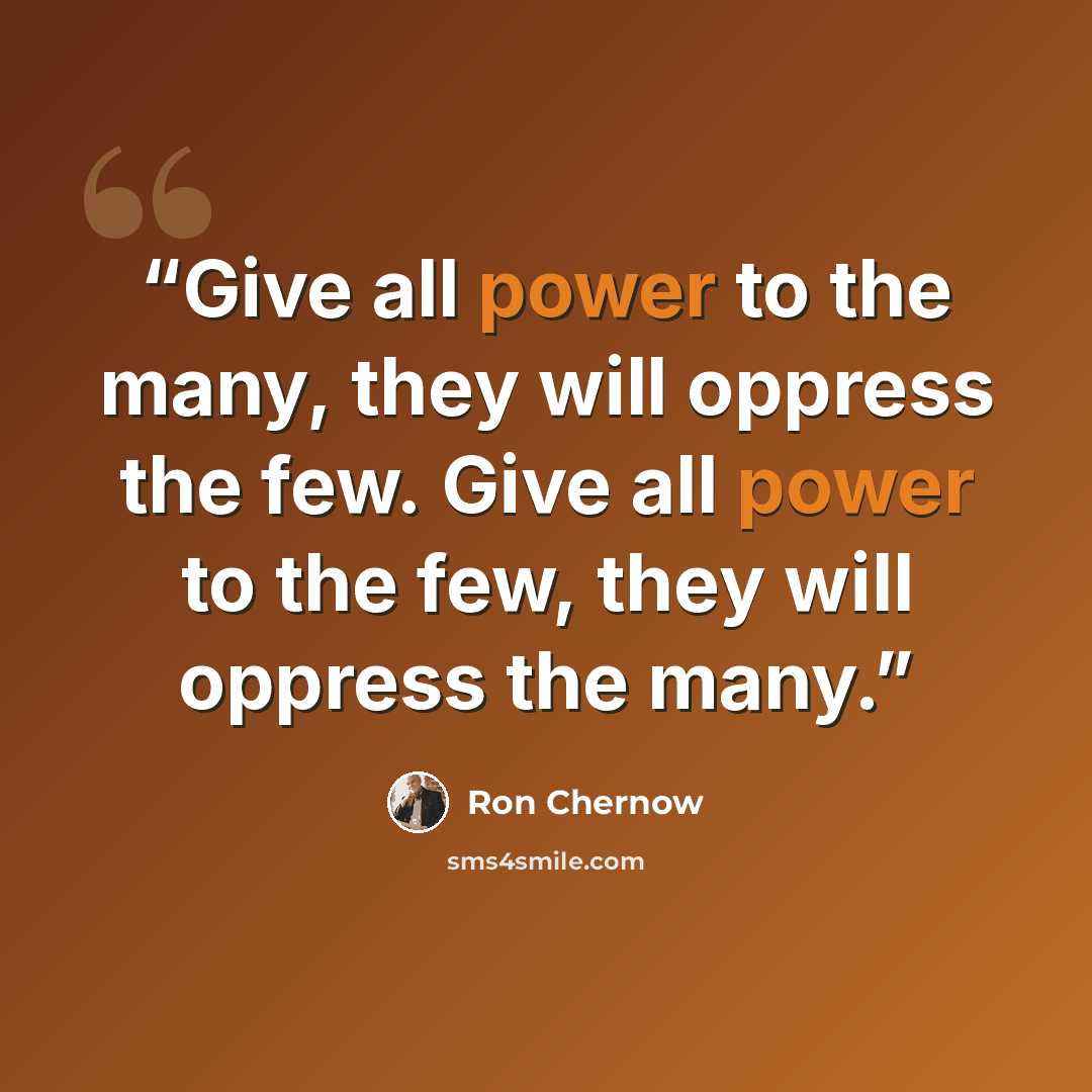 “Give all power to the many, they will oppress the few. Give all power to the few, they will oppress the many.” quote by Ron Chernow