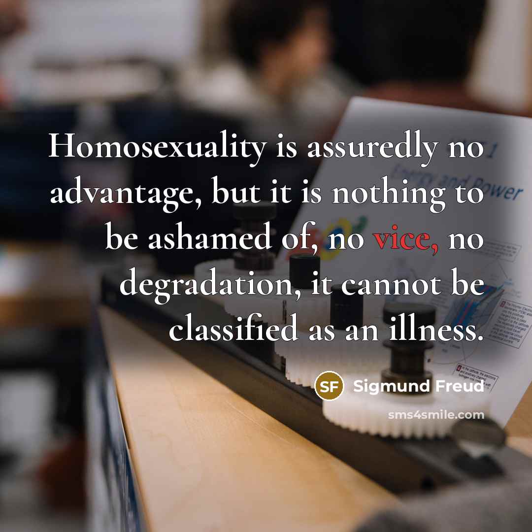 “Homosexuality is assuredly no advantage, but it is nothing to be ashamed of, no vice, no degradation, it cannot be classified as an illness.” quote by Sigmund Freud