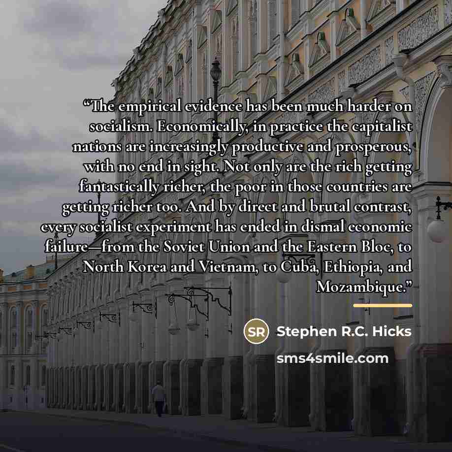 “The empirical evidence has been much harder on socialism. Economically, in practice the capitalist nations are increasingly productive and prosperous, with no end in sight. Not only are the rich getting fantastically richer, the poor in those countries are getting richer too. And by direct and…” quote by Stephen R.C. Hicks