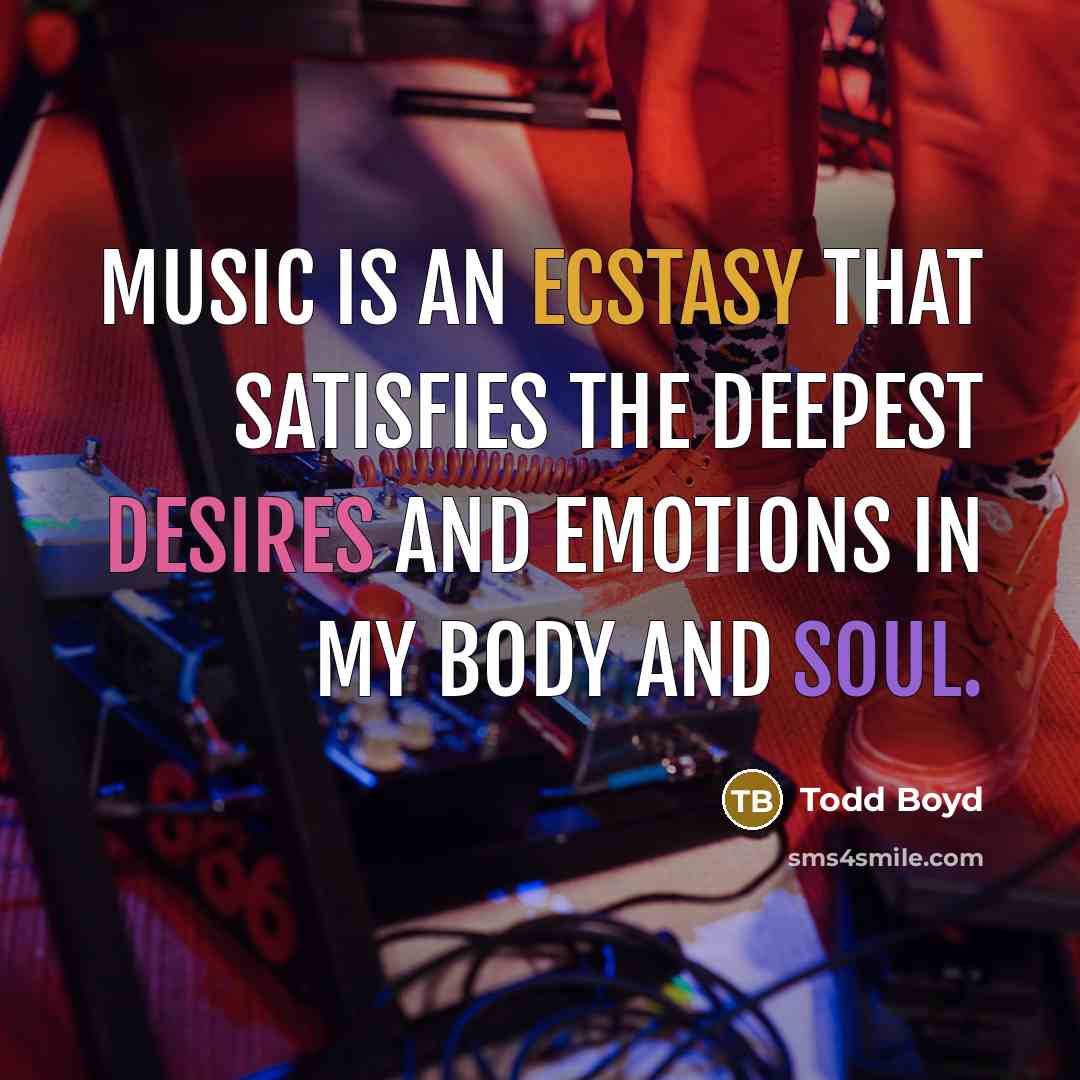 “Music is an ecstasy that satisfies the deepest desires and emotions in my body and soul.” quote by Todd Boyd