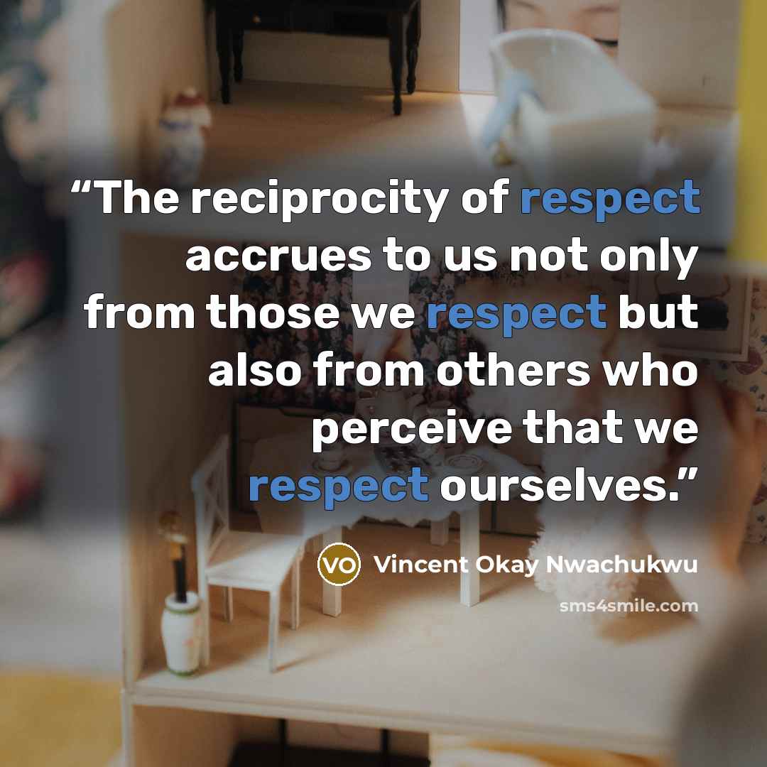 “The reciprocity of respect accrues to us not only from those we respect but also from others who perceive that we respect ourselves.” quote by Vincent Okay Nwachukwu