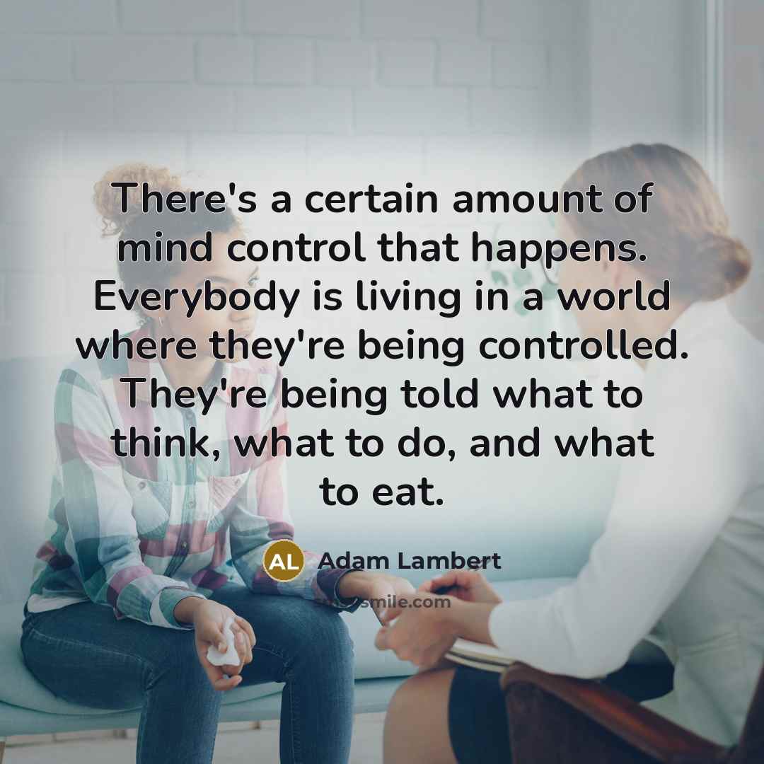 “There's a certain amount of mind control that happens. Everybody is living in a world where they're being controlled. They're being told what to think, what to do, and what to eat.” quote by Adam Lambert
