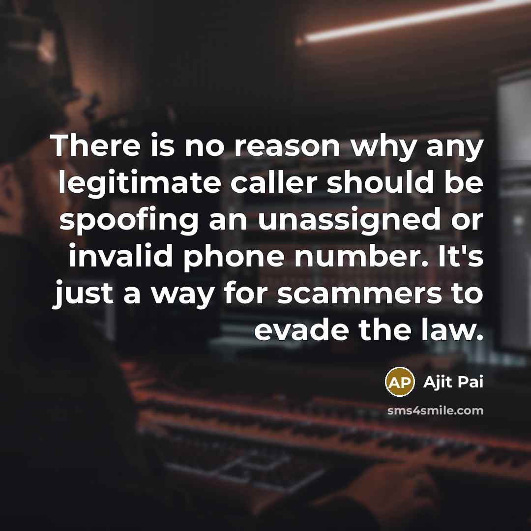 “There is no reason why any legitimate caller should be spoofing an unassigned or invalid phone number. It's just a way for scammers to evade the law.” quote by Ajit Pai