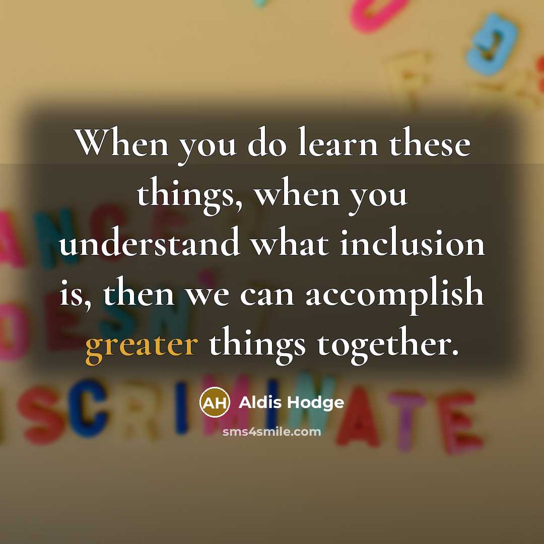 “When you do learn these things, when you understand what inclusion is, then we can accomplish greater things together.” quote by Aldis Hodge