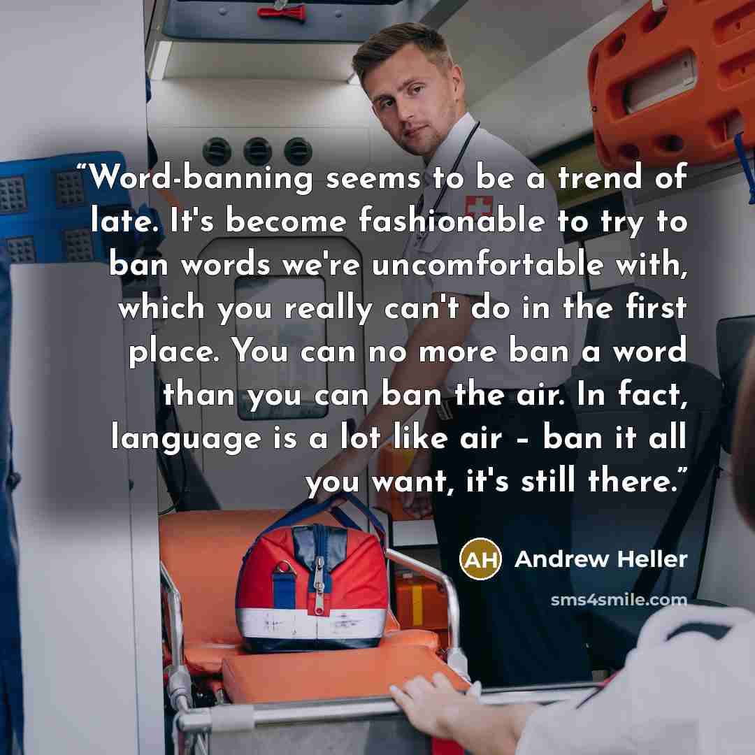“Word-banning seems to be a trend of late. It's become fashionable to try to ban words we're uncomfortable with, which you really can't do in the first place. You can no more ban a word than you can ban the air. In fact, language is a lot like air – ban it all you want, it's still there.” quote by Andrew Heller