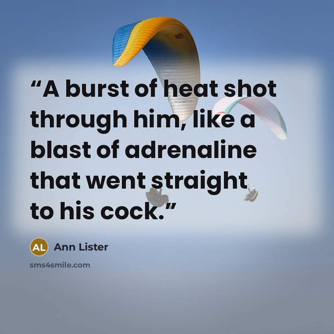 “A burst of heat shot through him, like a blast of adrenaline that went straight to his cock.” quote by Ann Lister