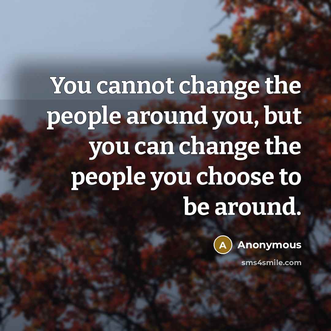 “You cannot change the people around you, but you can change the people you choose to be around.” quote by Anonymous