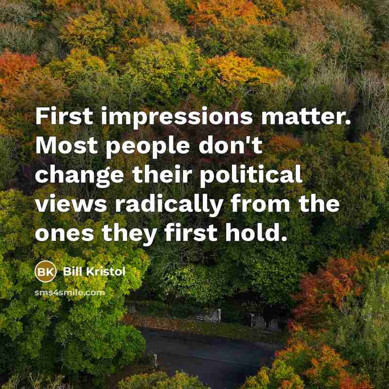 “First impressions matter. Most people don't change their political views radically from the ones they first hold.” quote by Bill Kristol
