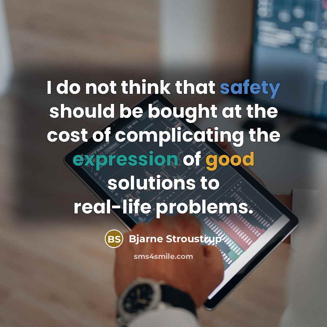 “I do not think that safety should be bought at the cost of complicating the expression of good solutions to real-life problems.” quote by Bjarne Stroustrup