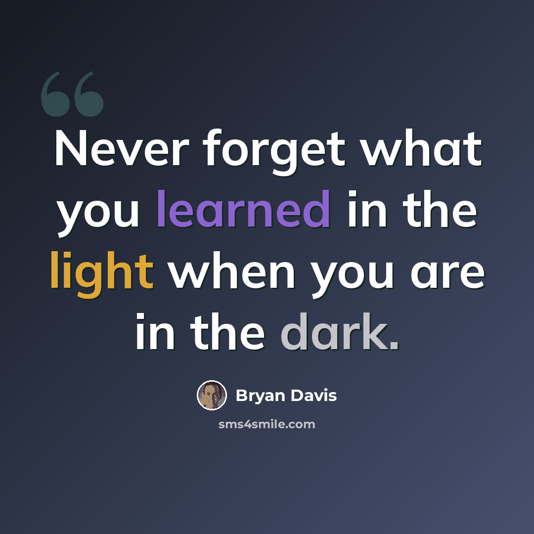 “Never forget what you learned in the light when you are in the dark.” quote by Bryan Davis