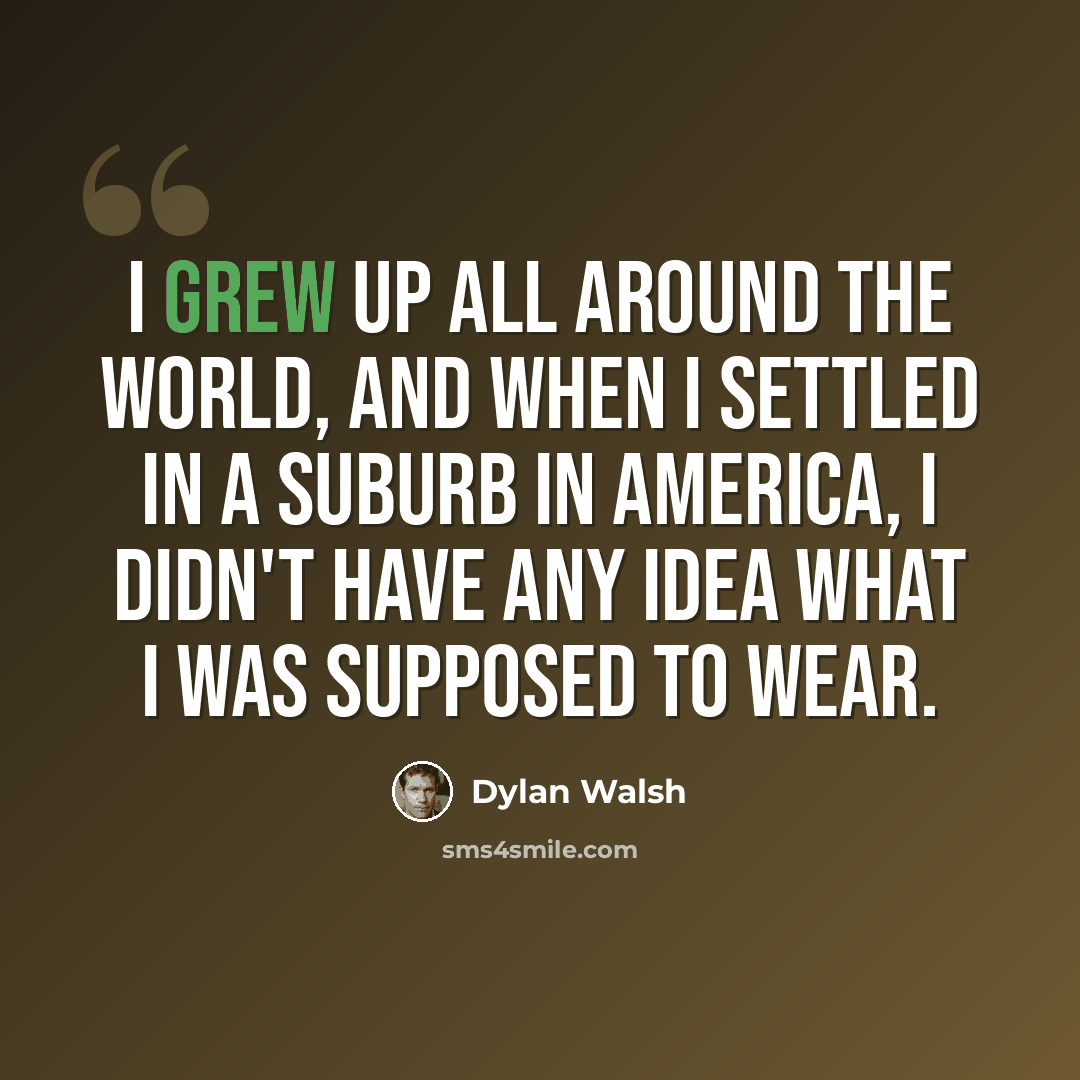 “I grew up all around the world, and when I settled in a suburb in America, I didn't have any idea what I was supposed to wear.” quote by Dylan Walsh