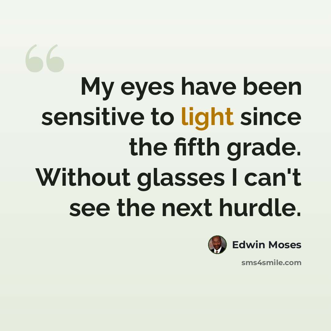 “My eyes have been sensitive to light since the fifth grade. Without glasses I can't see the next hurdle.” quote by Edwin Moses