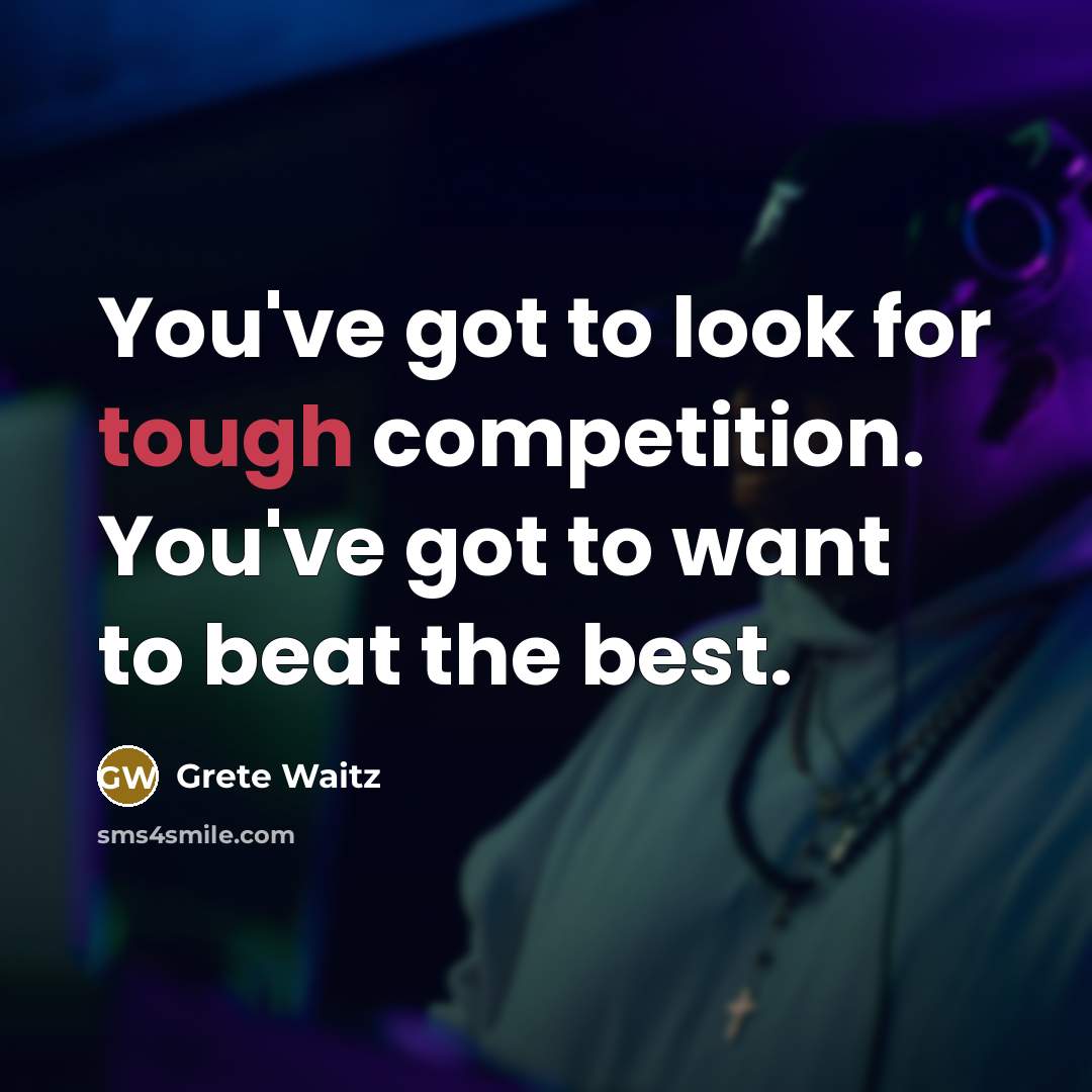 “You've got to look for tough competition. You've got to want to beat the best.” quote by Grete Waitz