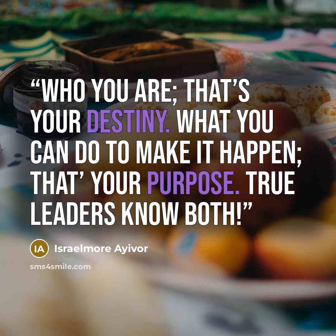 “Who you are; that’s your destiny. What you can do to make it happen; that’ your purpose. True leaders know both!” quote by Israelmore Ayivor
