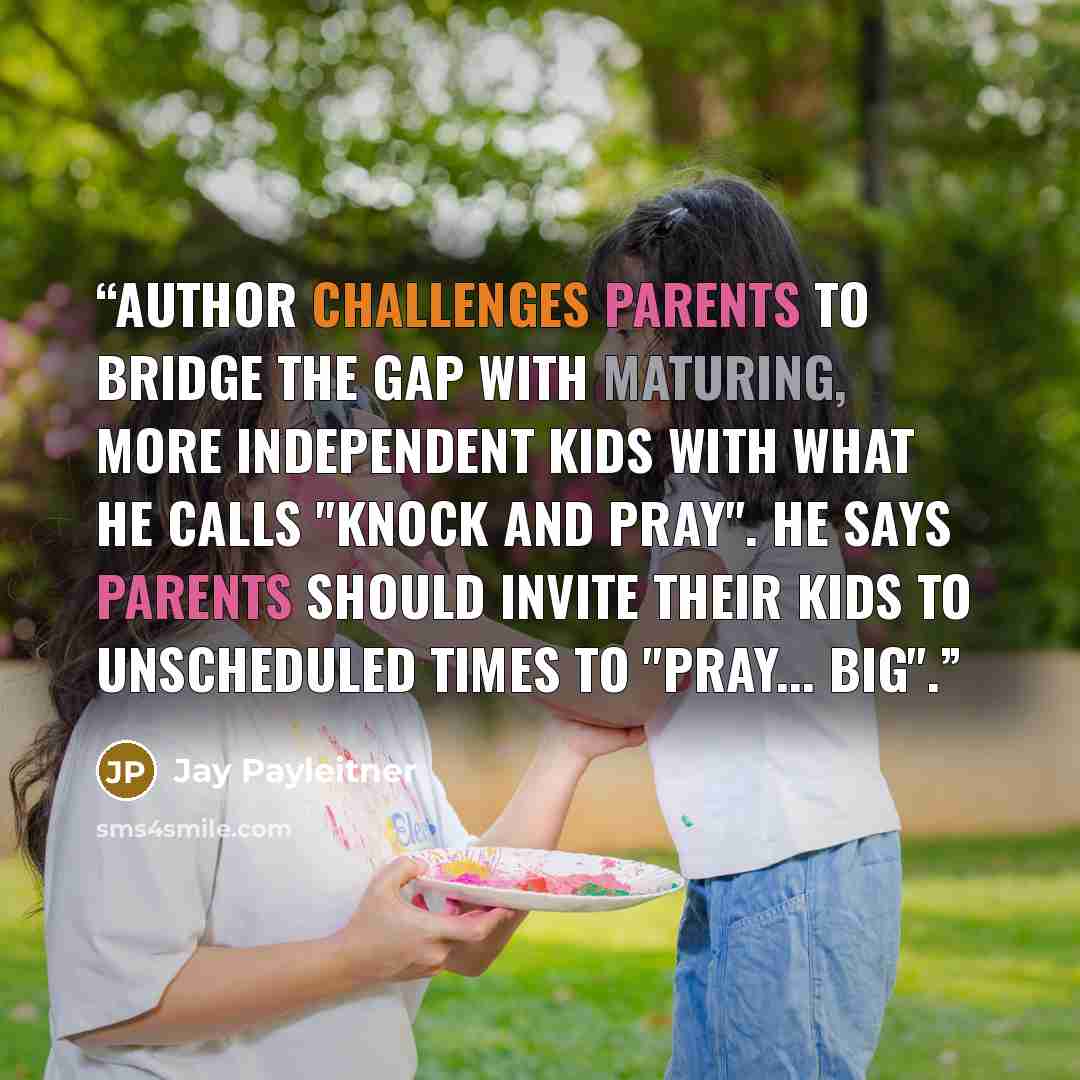 “Author challenges parents to bridge the gap with maturing, more independent kids with what he calls "Knock and Pray". He says parents should invite their kids to unscheduled times to "pray... big".” quote by Jay Payleitner