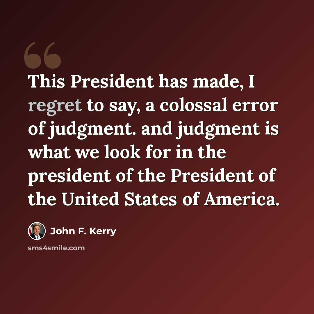 “This President has made, I regret to say, a colossal error of judgment. and judgment is what we look for in the president of the President of the United States of America.” quote by John F. Kerry