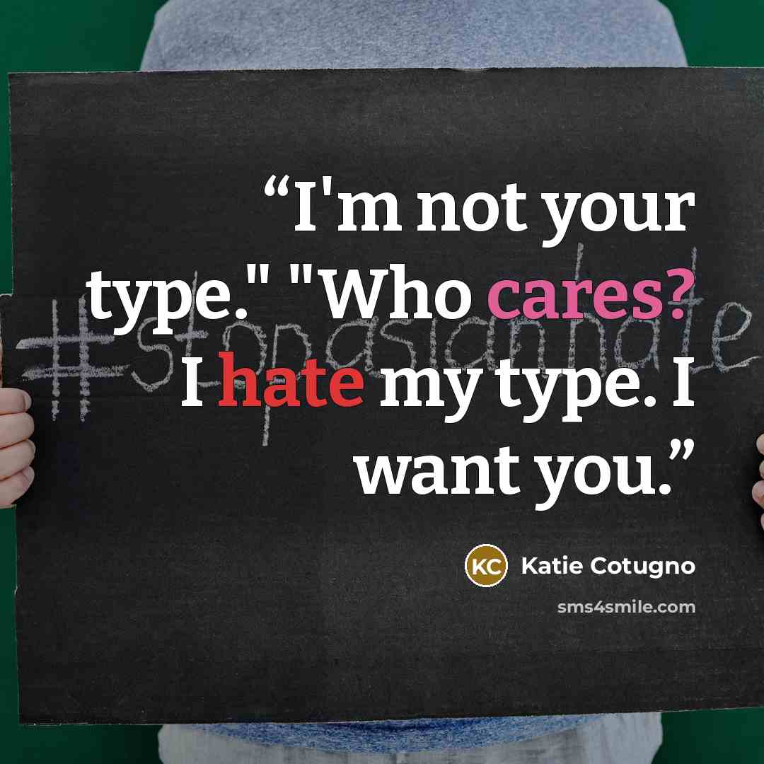 “I'm not your type." "Who cares? I hate my type. I want you.” quote by Katie Cotugno
