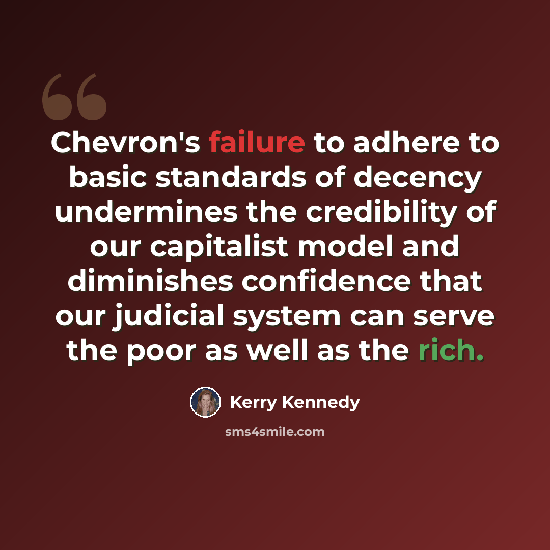 “Chevron's failure to adhere to basic standards of decency undermines the credibility of our capitalist model and diminishes confidence that our judicial system can serve the poor as well as the rich.” quote by Kerry Kennedy
