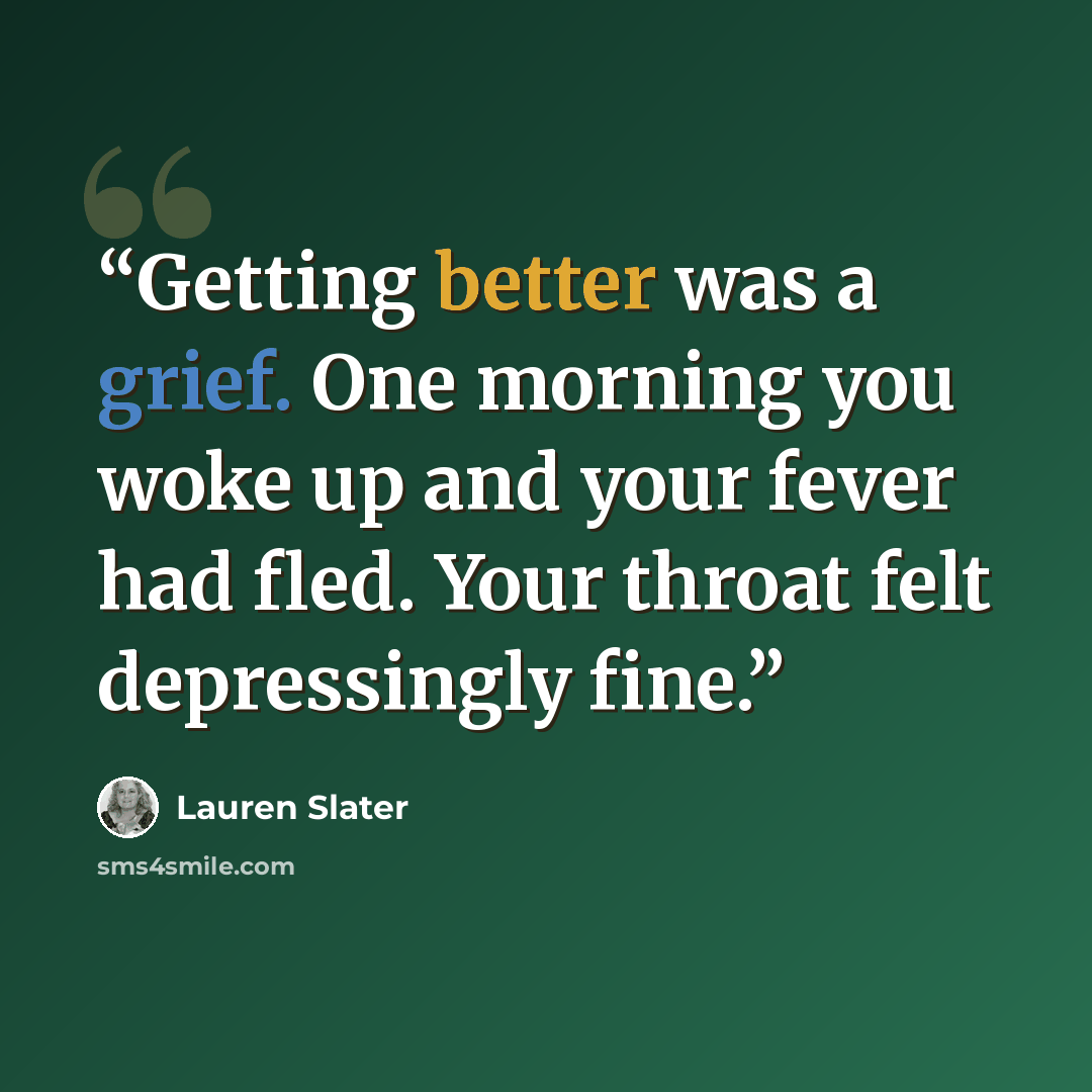 “Getting better was a grief. One morning you woke up and your fever had fled. Your throat felt depressingly fine.” quote by Lauren Slater
