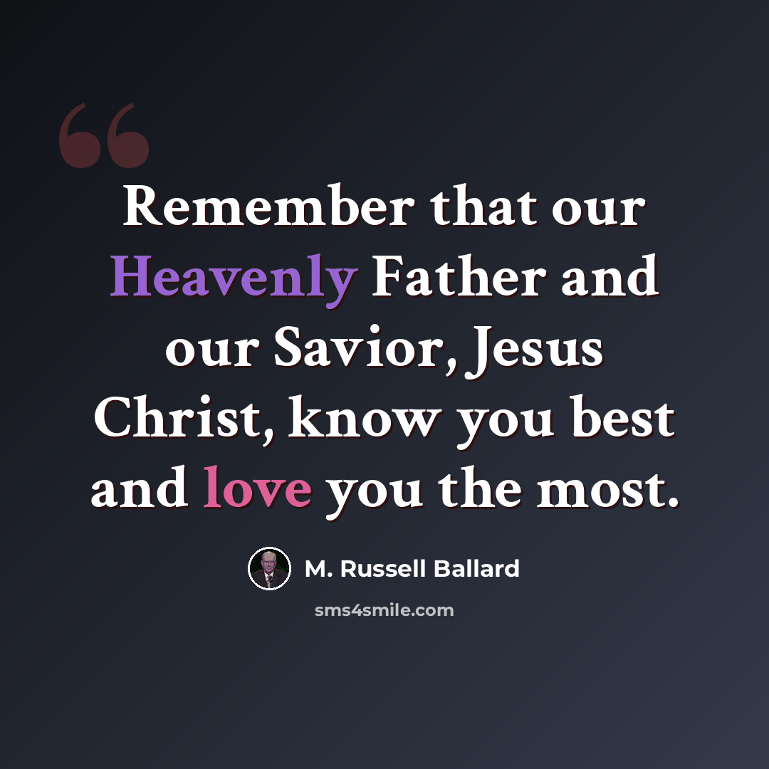 “Remember that our Heavenly Father and our Savior, Jesus Christ, know you best and love you the most.” quote by M. Russell Ballard