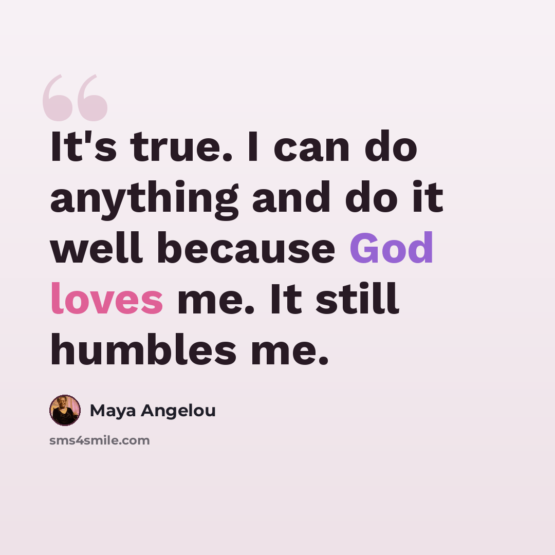 “It's true. I can do anything and do it well because God loves me. It still humbles me.” quote by Maya Angelou