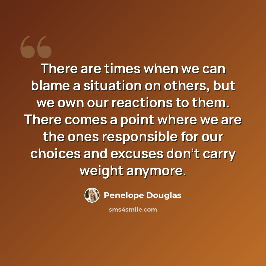“There are times when we can blame a situation on others, but we own our reactions to them. There comes a point where we are the ones responsible for our choices and excuses don’t carry weight anymore.” quote by Penelope Douglas