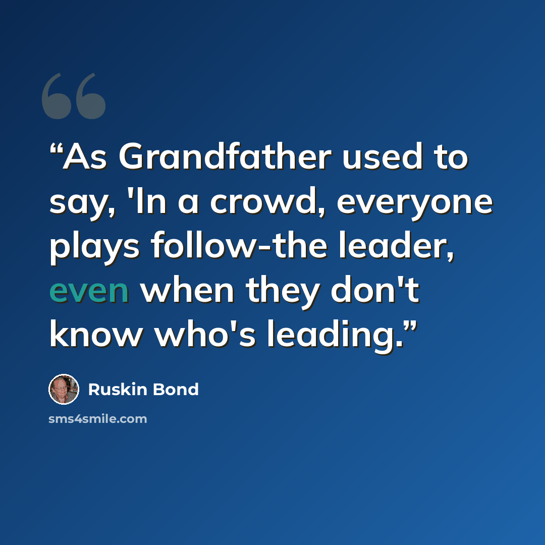 “As Grandfather used to say, 'In a crowd, everyone plays follow-the leader, even when they don't know who's leading.” quote by Ruskin Bond