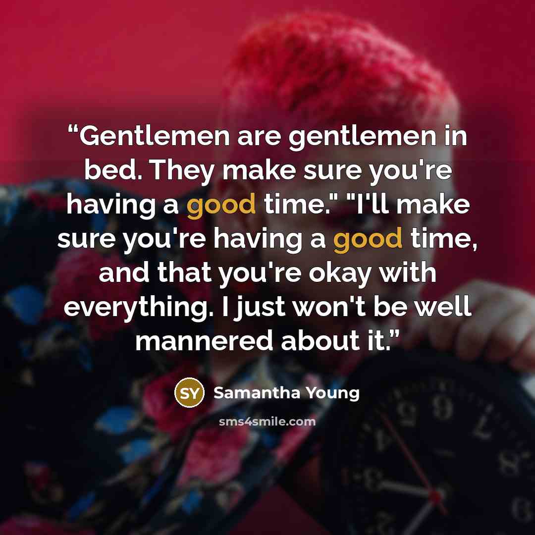 “Gentlemen are gentlemen in bed. They make sure you're having a good time." "I'll make sure you're having a good time, and that you're okay with everything. I just won't be well mannered about it.” quote by Samantha Young