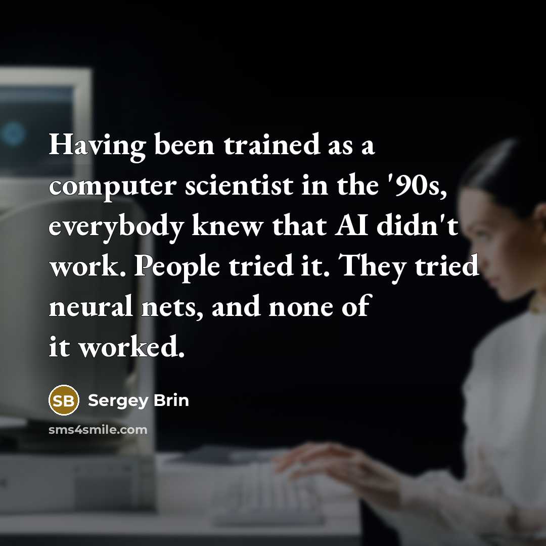 “Having been trained as a computer scientist in the '90s, everybody knew that AI didn't work. People tried it. They tried neural nets, and none of it worked.” quote by Sergey Brin