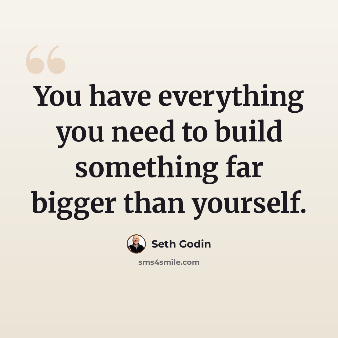 “You have everything you need to build something far bigger than yourself.” quote by Seth Godin