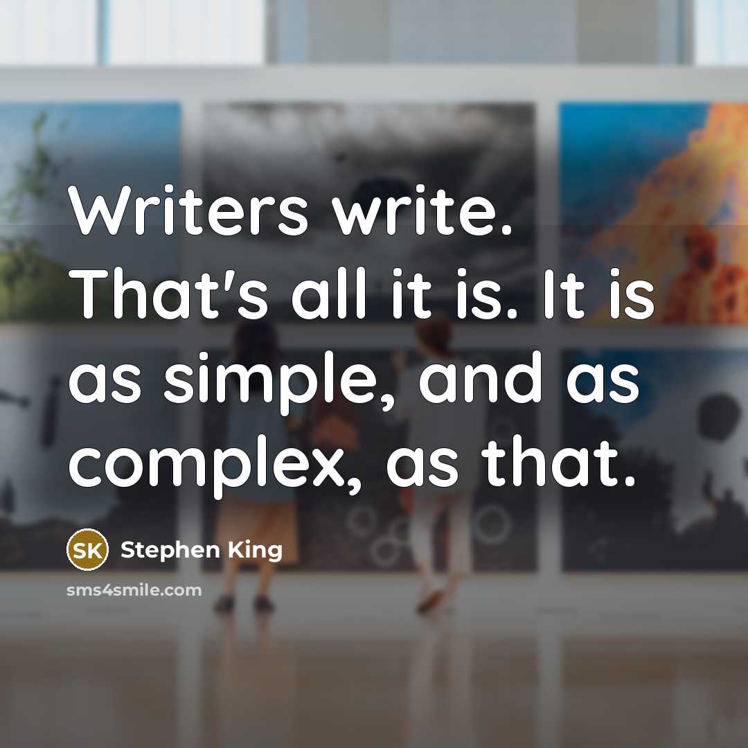 “Writers write. That's all it is. It is as simple, and as complex, as that.” quote by Stephen King
