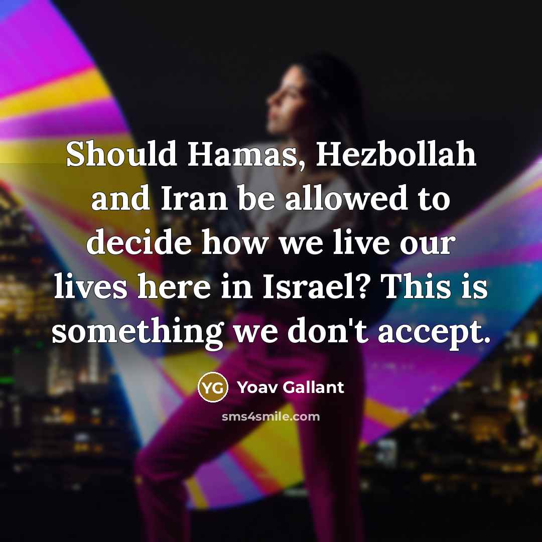 “Should Hamas, Hezbollah and Iran be allowed to decide how we live our lives here in Israel? This is something we don't accept.” quote by Yoav Gallant