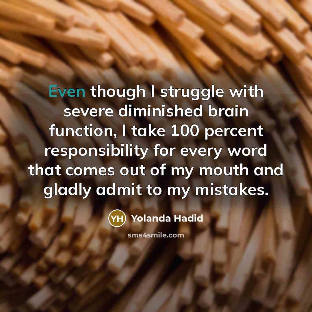 “Even though I struggle with severe diminished brain function, I take 100 percent responsibility for every word that comes out of my mouth and gladly admit to my mistakes.” quote by Yolanda Hadid