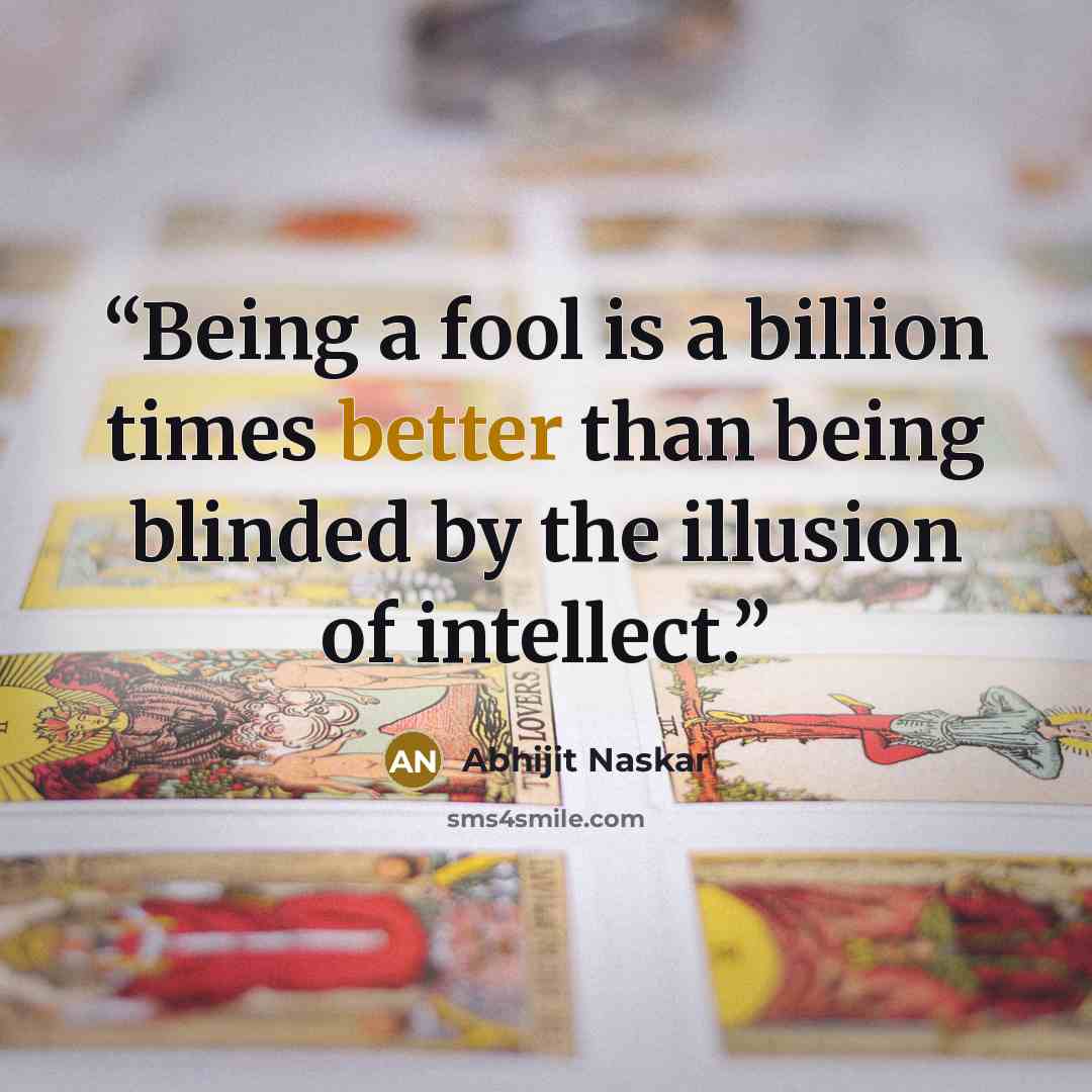 “Being a fool is a billion times better than being blinded by the illusion of intellect.” quote by Abhijit Naskar