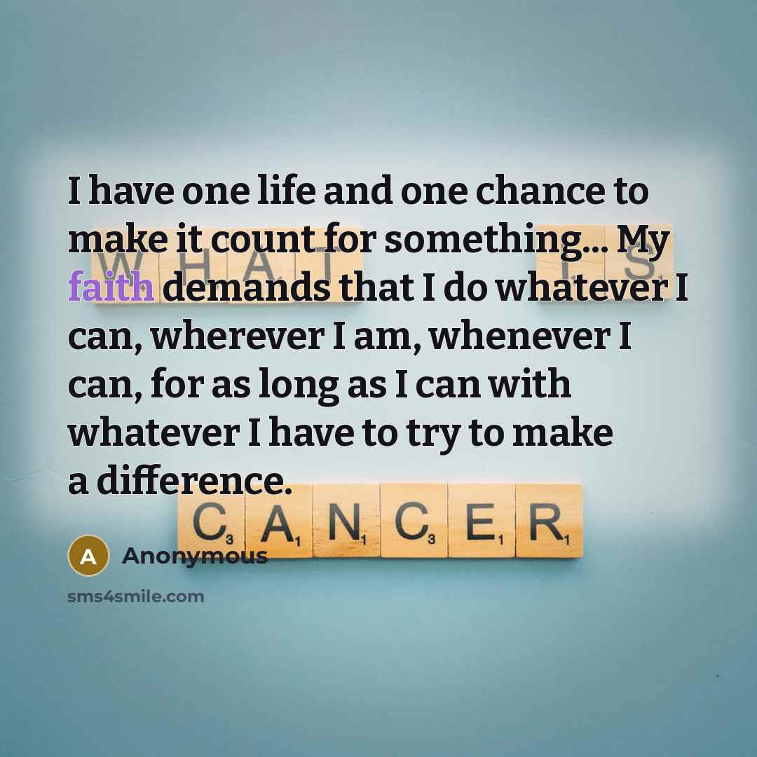 “I have one life and one chance to make it count for something... My faith demands that I do whatever I can, wherever I am, whenever I can, for as long as I can with whatever I have to try to make a difference.” quote by Anonymous