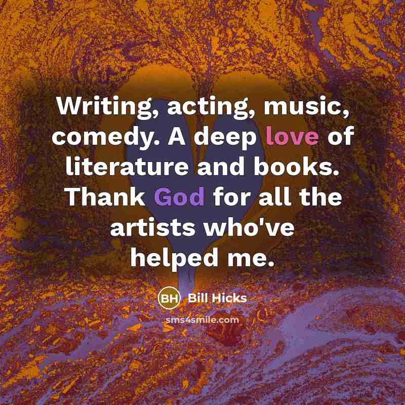 “Writing, acting, music, comedy. A deep love of literature and books. Thank God for all the artists who've helped me.” quote by Bill Hicks