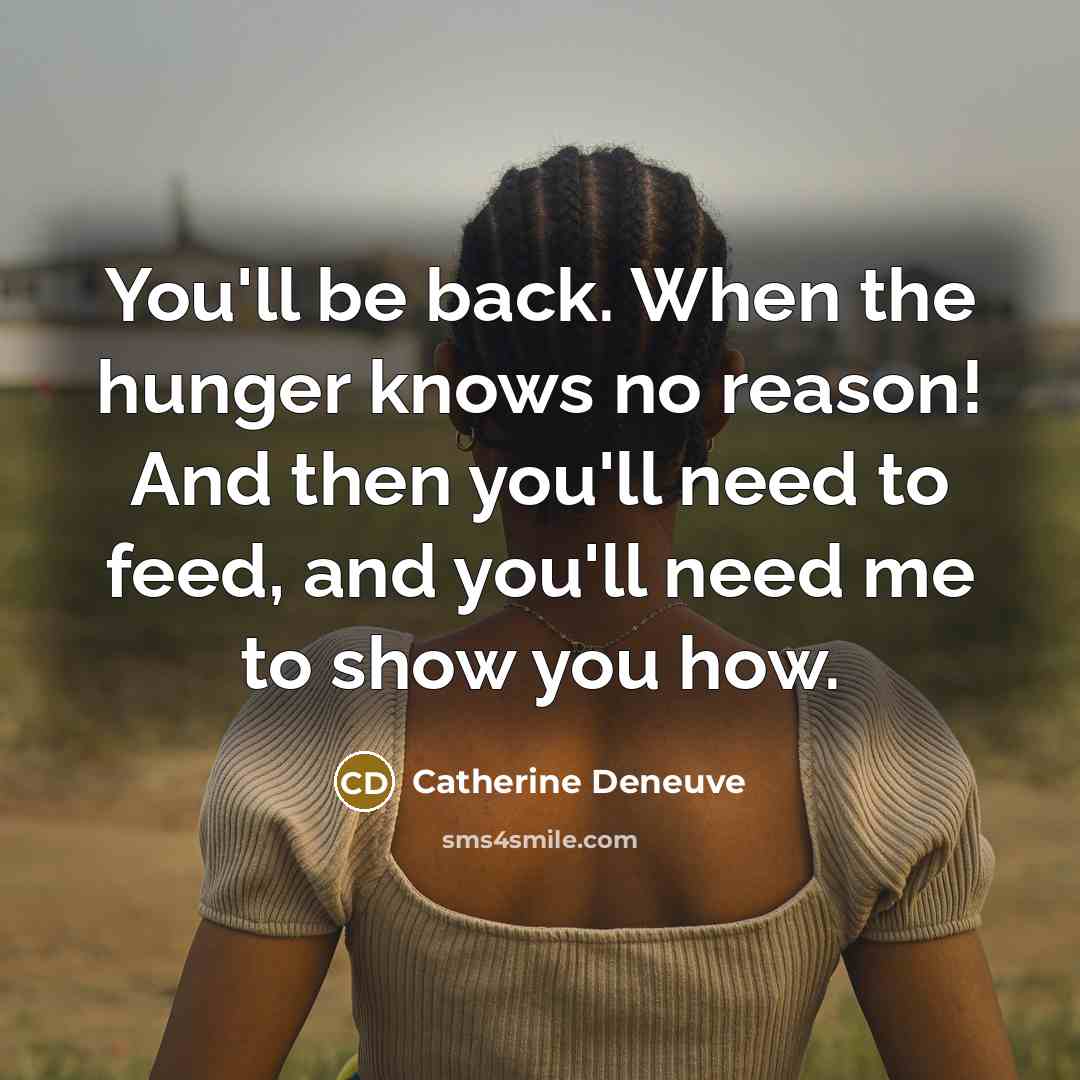 “You'll be back. When the hunger knows no reason! And then you'll need to feed, and you'll need me to show you how.” quote by Catherine Deneuve