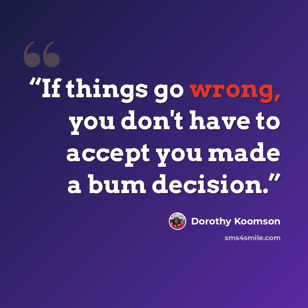 “If things go wrong, you don't have to accept you made a bum decision.” quote by Dorothy Koomson