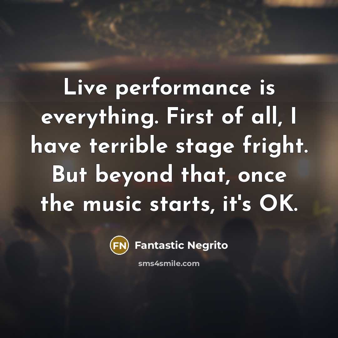 “Live performance is everything. First of all, I have terrible stage fright. But beyond that, once the music starts, it's OK.” quote by Fantastic Negrito