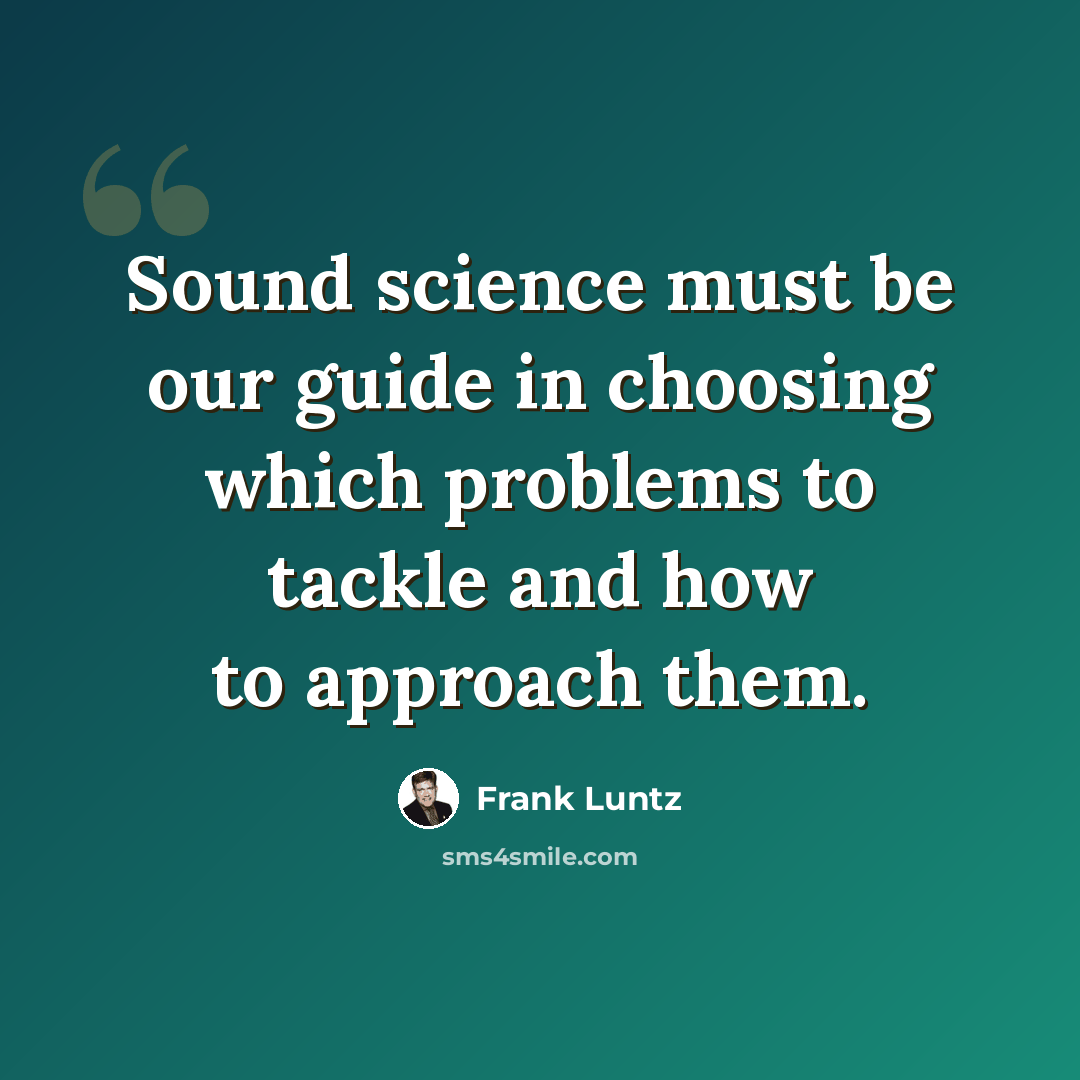 “Sound science must be our guide in choosing which problems to tackle and how to approach them.” quote by Frank Luntz