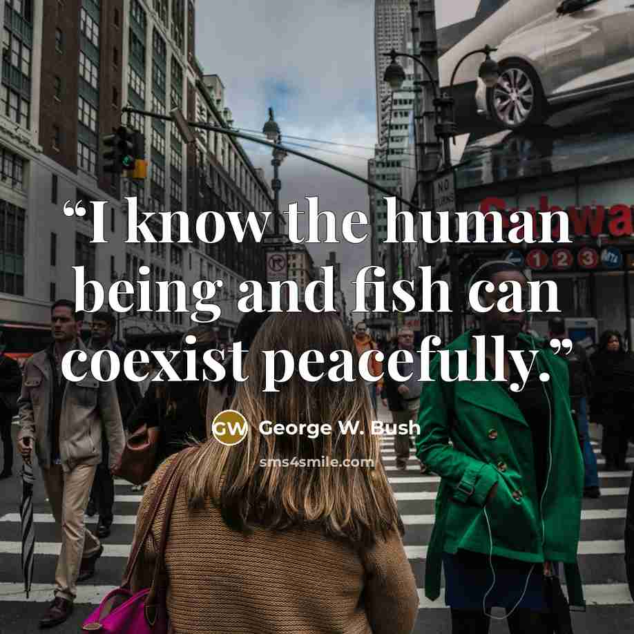 “I know the human being and fish can coexist peacefully.” quote by George W. Bush