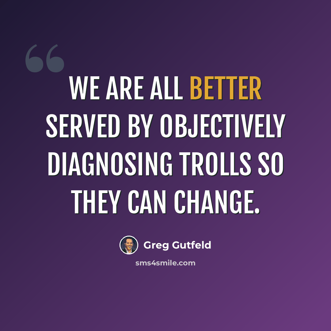 “We are all better served by objectively diagnosing trolls so they can change.” quote by Greg Gutfeld
