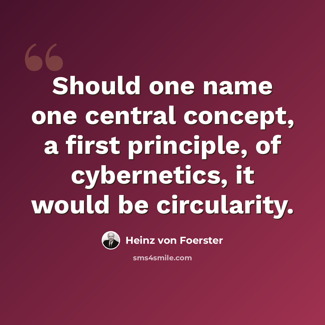 “Should one name one central concept, a first principle, of cybernetics, it would be circularity.” quote by Heinz von Foerster