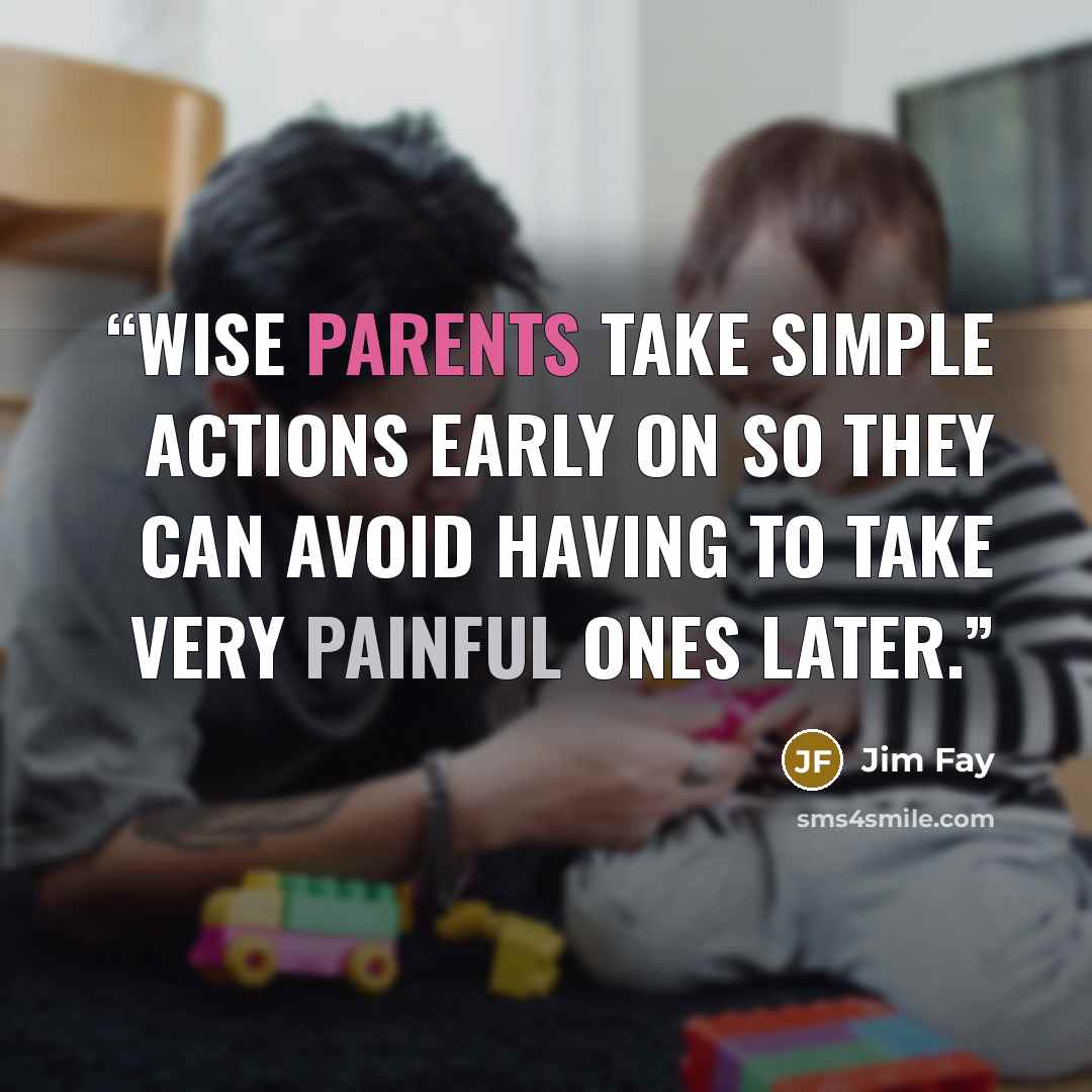 “Wise parents take simple actions early on so they can avoid having to take very painful ones later.” quote by Jim Fay